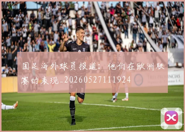 国足海外球员报道：他们在欧洲联赛的表现_20260527111924