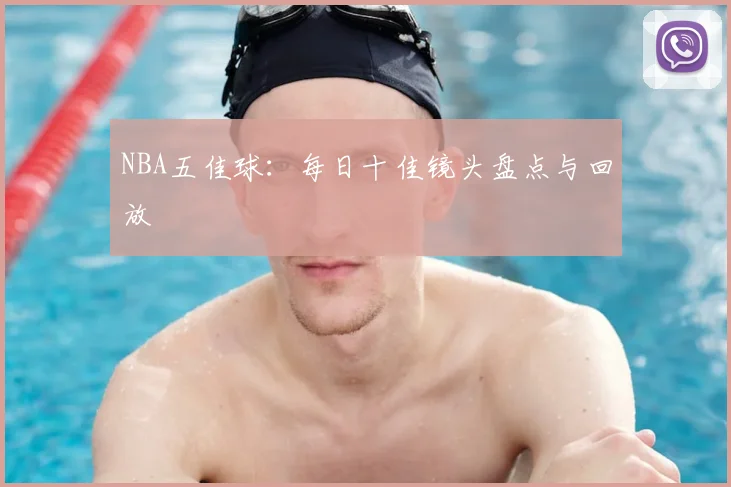 NBA五佳球：每日十佳镜头盘点与回放