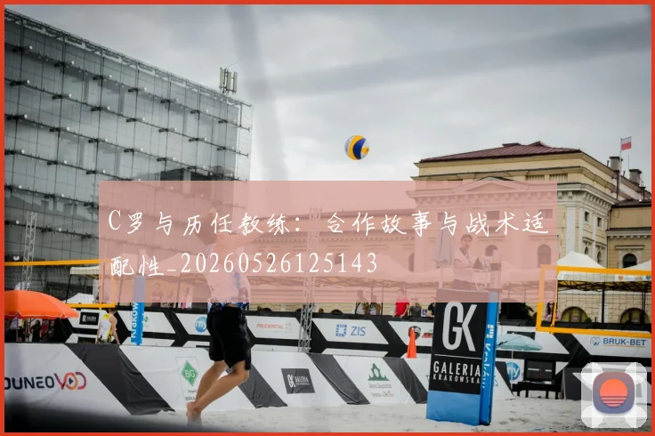 C罗与历任教练：合作故事与战术适配性_20260526125143