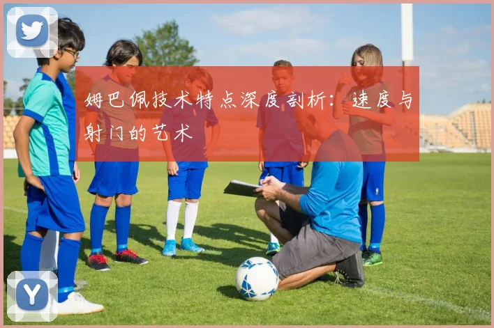 姆巴佩技术特点深度剖析：速度与射门的艺术