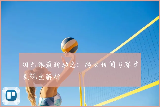 姆巴佩最新动态：转会传闻与赛季表现全解析