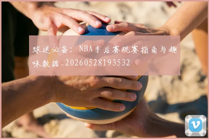 球迷必备：NBA季后赛观赛指南与趣味数据_20260528193532