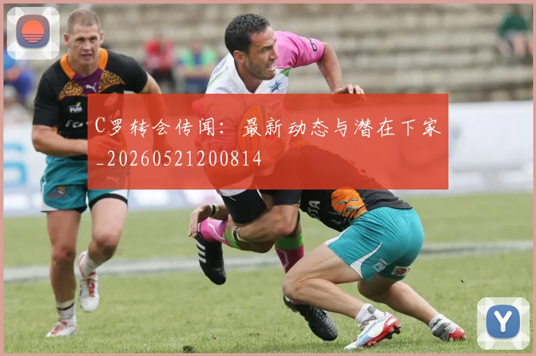 C罗转会传闻：最新动态与潜在下家_20260521200814