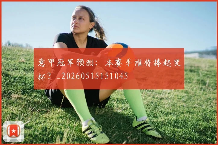意甲冠军预测：本赛季谁将捧起奖杯？_20260515151045