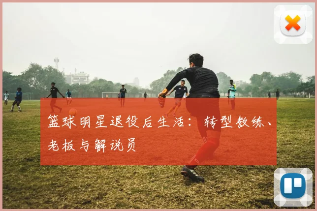 篮球明星退役后生活：转型教练、老板与解说员