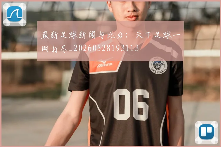 最新足球新闻与比分：天下足球一网打尽_20260528193113