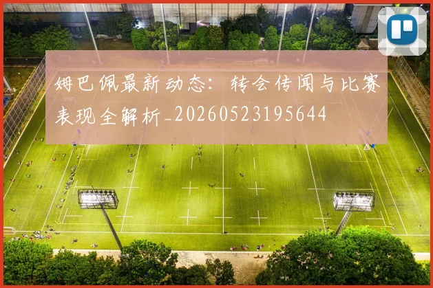 姆巴佩最新动态：转会传闻与比赛表现全解析_20260523195644