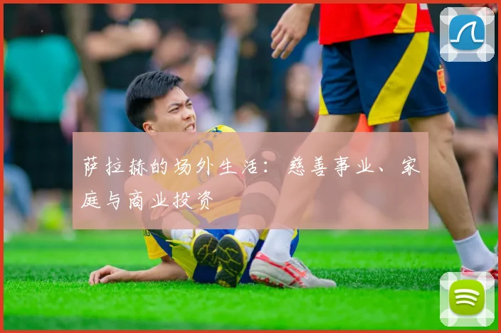 萨拉赫的场外生活：慈善事业、家庭与商业投资