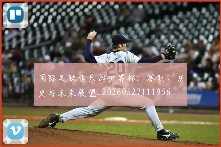 国际足联俱乐部世界杯：赛制、历史与未来展望_20260527111956
