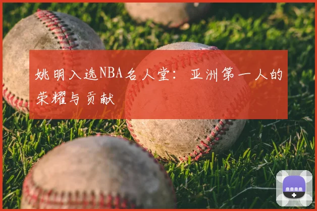 姚明入选NBA名人堂：亚洲第一人的荣耀与贡献