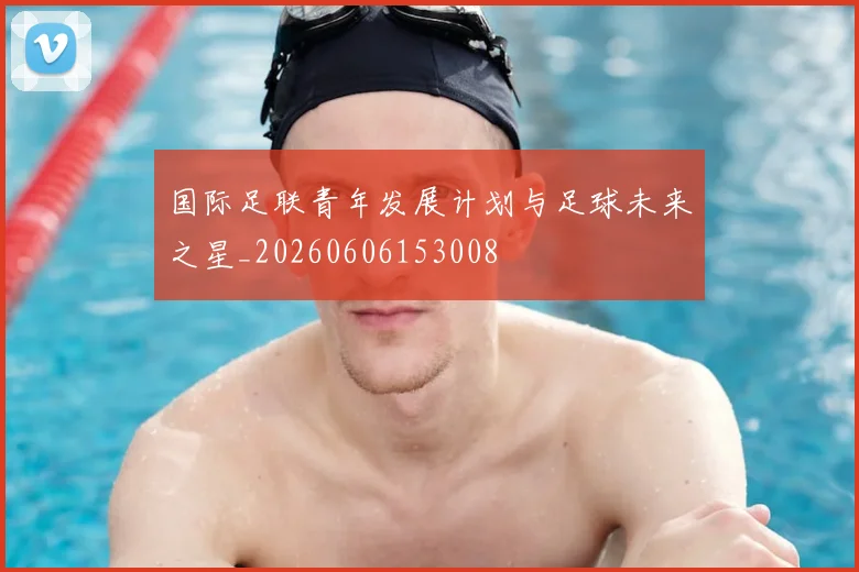 国际足联青年发展计划与足球未来之星_20260606153008