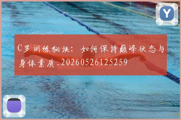 C罗训练秘诀：如何保持巅峰状态与身体素质_20260526125259