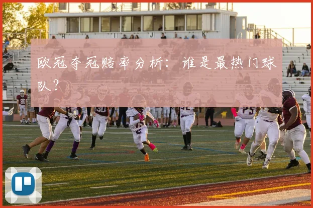 欧冠夺冠赔率分析：谁是最热门球队？