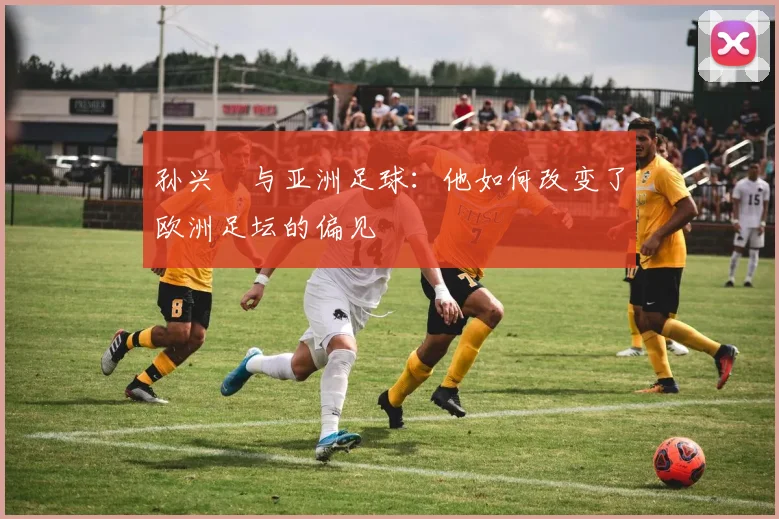 孙兴慜与亚洲足球：他如何改变了欧洲足坛的偏见