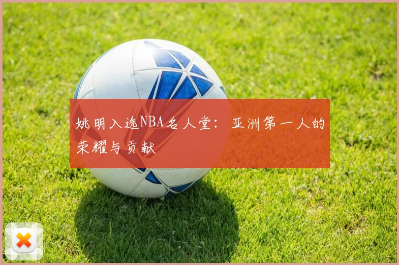 姚明入选NBA名人堂：亚洲第一人的荣耀与贡献