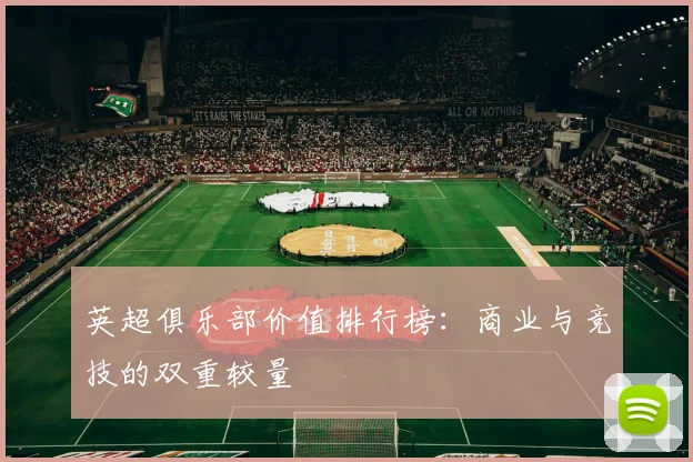 英超俱乐部价值排行榜：商业与竞技的双重较量